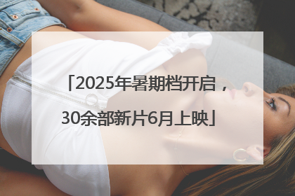2025年暑期档开启，30余部新片6月上映