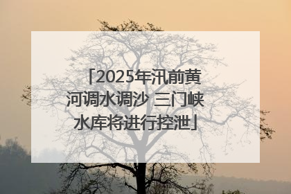 2025年汛前黄河调水调沙 三门峡水库将进行控泄
