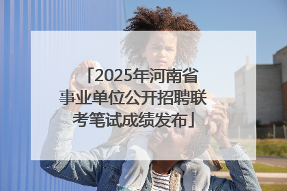 2025年河南省事业单位公开招聘联考笔试成绩发布