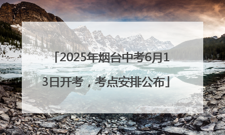 2025年烟台中考6月13日开考，考点安排公布