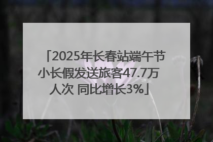 2025年长春站端午节小长假发送旅客47.7万人次 同比增长3%