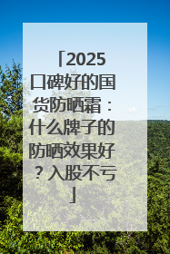 2025口碑好的国货防晒霜：什么牌子的防晒效果好？入股不亏