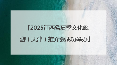 2025江西省夏季文化旅游（天津）推介会成功举办