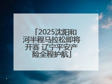 2025沈阳和河半程马拉松即将开赛 辽宁平安产险全程护航