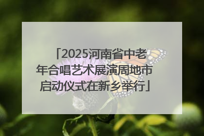 2025河南省中老年合唱艺术展演周地市启动仪式在新乡举行