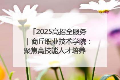 2025高招全服务｜商丘职业技术学院：聚焦高技能人才培养 谱写高质量发展篇章