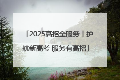2025高招全服务丨护航新高考 服务有高招