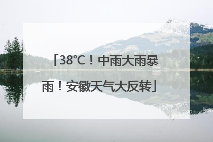 38℃！中雨大雨暴雨！安徽天气大反转