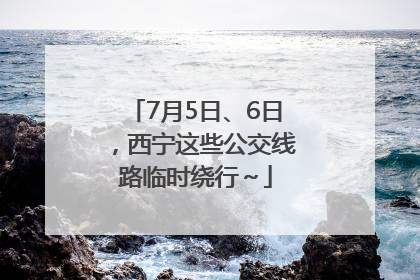 7月5日、6日，西宁这些公交线路临时绕行～