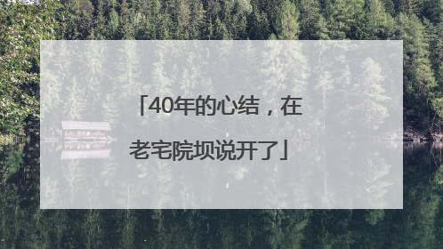 40年的心结，在老宅院坝说开了