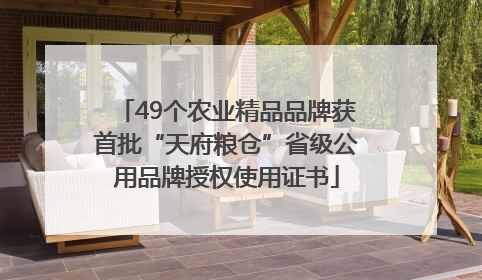 49个农业精品品牌获首批“天府粮仓”省级公用品牌授权使用证书