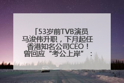 53岁前TVB演员马浚伟升职,下月起任香港知名公司CEO!曾回应“考公上岸”:真不是公务员