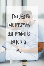 5月份我国机电产品出口额同比增长7.3%