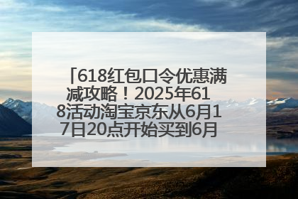 618红包口令优惠满减攻略！2025年618活动淘宝京东从6月17日20点开始买到6月18日最便宜划算！
