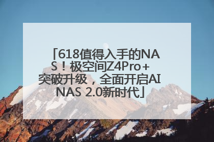 618值得入手的NAS！极空间Z4Pro+突破升级，全面开启AINAS 2.0新时代