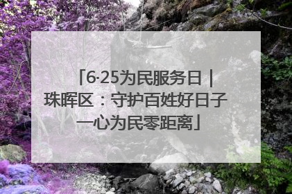 6·25为民服务日｜珠晖区：守护百姓好日子 一心为民零距离