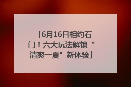 6月16日相约石门！六大玩法解锁“清爽一夏”新体验