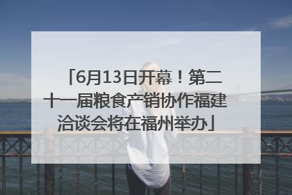 6月13日开幕！第二十一届粮食产销协作福建洽谈会将在福州举办