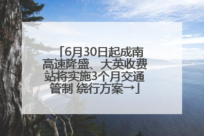 6月30日起成南高速隆盛、大英收费站将实施3个月交通管制 绕行方案→