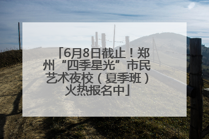 6月8日截止！郑州“四季星光”市民艺术夜校（夏季班）火热报名中