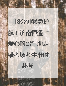 8分钟紧急护航！济南恒通“爱心的哥”助走错考场考生准时赴考