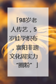 98岁老人传艺，5岁娃学织布，襄阳非遗文化周实力“圈粉”