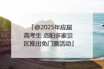 @2025年应届高考生 洛阳多家景区推出免门票活动