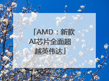 AMD：新款AI芯片全面超越英伟达