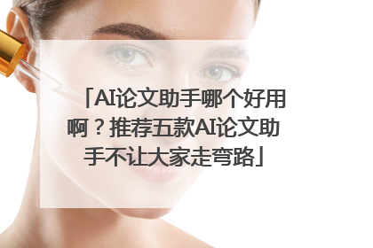 AI论文助手哪个好用啊？推荐五款AI论文助手不让大家走弯路