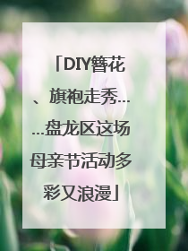 DIY簪花、旗袍走秀……盘龙区这场母亲节活动多彩又浪漫