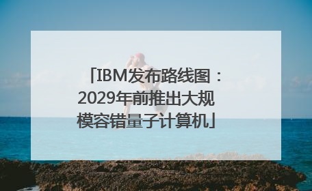 IBM发布路线图：2029年前推出大规模容错量子计算机