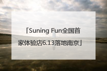 Suning Fun全国首家体验店6.13落地南京