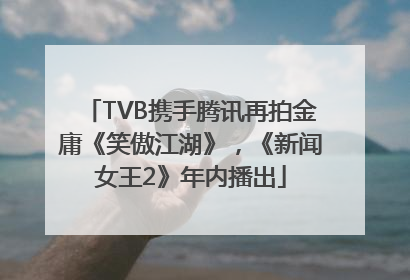 TVB携手腾讯再拍金庸《笑傲江湖》，《新闻女王2》年内播出