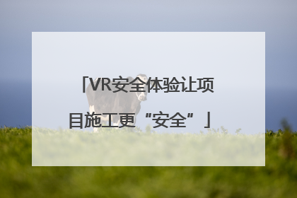VR安全体验让项目施工更“安全”